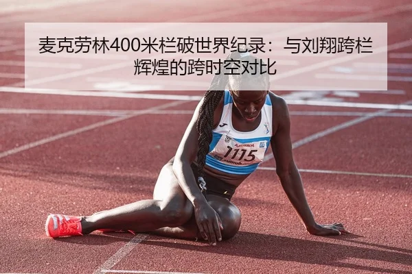 麦克劳林400米栏破世界纪录：与刘翔跨栏辉煌的跨时空对比