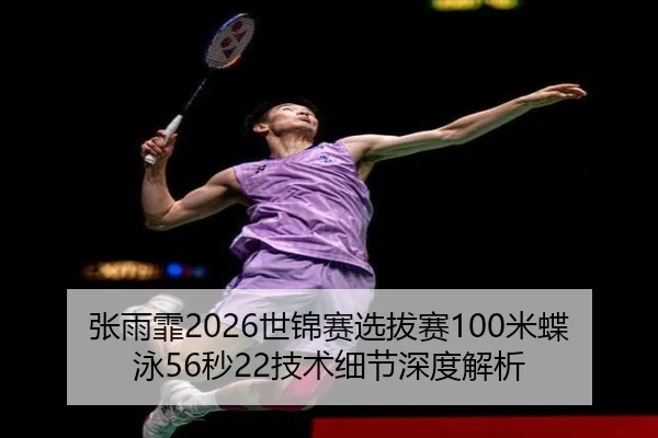 张雨霏2026世锦赛选拔赛100米蝶泳56秒22技术细节深度解析