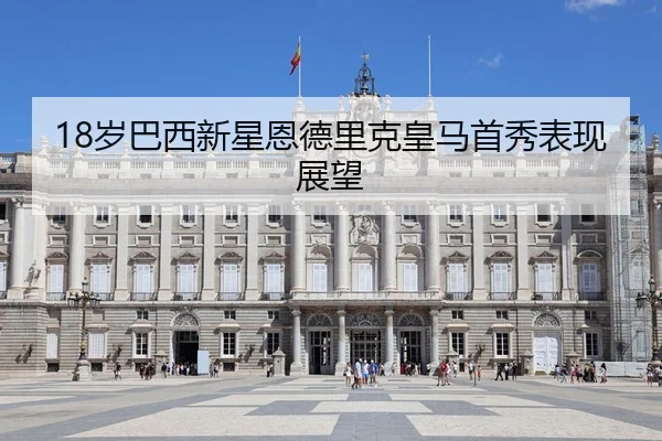18岁巴西新星恩德里克皇马首秀表现展望