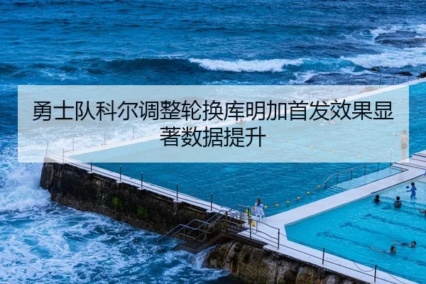 勇士队科尔调整轮换库明加首发效果显著数据提升