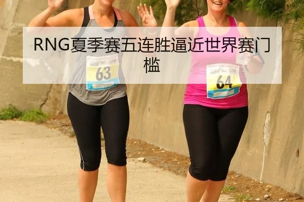 RNG夏季赛五连胜逼近世界赛门槛
