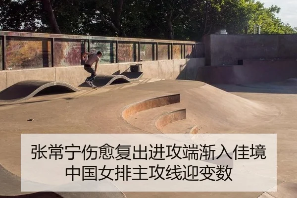张常宁伤愈复出进攻端渐入佳境 中国女排主攻线迎变数