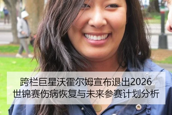 跨栏巨星沃霍尔姆宣布退出2026世锦赛伤病恢复与未来参赛计划分析