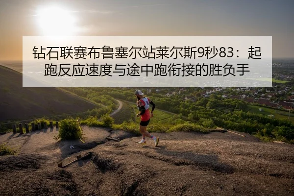 钻石联赛布鲁塞尔站莱尔斯9秒83：起跑反应速度与途中跑衔接的胜负手