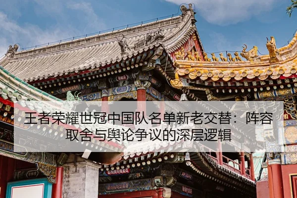 王者荣耀世冠中国队名单新老交替：阵容取舍与舆论争议的深层逻辑